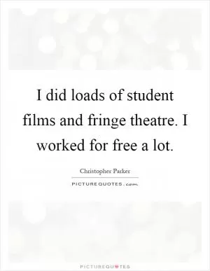 I did loads of student films and fringe theatre. I worked for free a lot Picture Quote #1