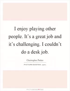 I enjoy playing other people. It’s a great job and it’s challenging. I couldn’t do a desk job Picture Quote #1
