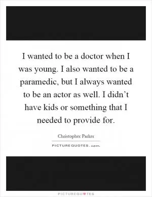 I wanted to be a doctor when I was young. I also wanted to be a paramedic, but I always wanted to be an actor as well. I didn’t have kids or something that I needed to provide for Picture Quote #1