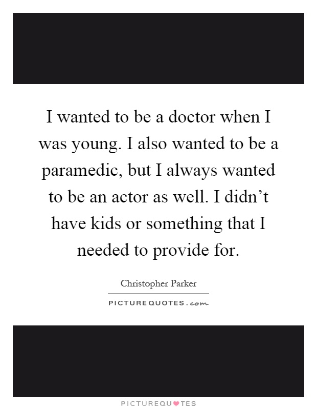 I wanted to be a doctor when I was young. I also wanted to be a paramedic, but I always wanted to be an actor as well. I didn't have kids or something that I needed to provide for Picture Quote #1