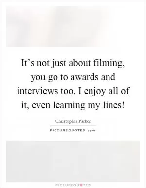 It’s not just about filming, you go to awards and interviews too. I enjoy all of it, even learning my lines! Picture Quote #1