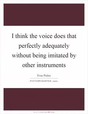 I think the voice does that perfectly adequately without being imitated by other instruments Picture Quote #1