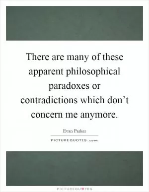 There are many of these apparent philosophical paradoxes or contradictions which don’t concern me anymore Picture Quote #1