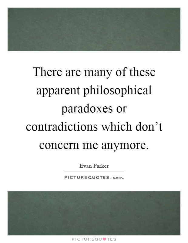 There are many of these apparent philosophical paradoxes or contradictions which don't concern me anymore Picture Quote #1