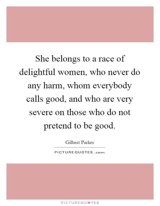 She belongs to a race of delightful women, who never do any harm, whom everybody calls good, and who are very severe on those who do not pretend to be good Picture Quote #1