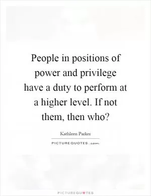 People in positions of power and privilege have a duty to perform at a higher level. If not them, then who? Picture Quote #1