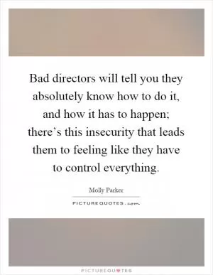 Bad directors will tell you they absolutely know how to do it, and how it has to happen; there’s this insecurity that leads them to feeling like they have to control everything Picture Quote #1