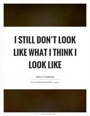 I still don’t look like what I think I look like Picture Quote #1