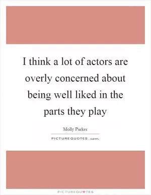 I think a lot of actors are overly concerned about being well liked in the parts they play Picture Quote #1