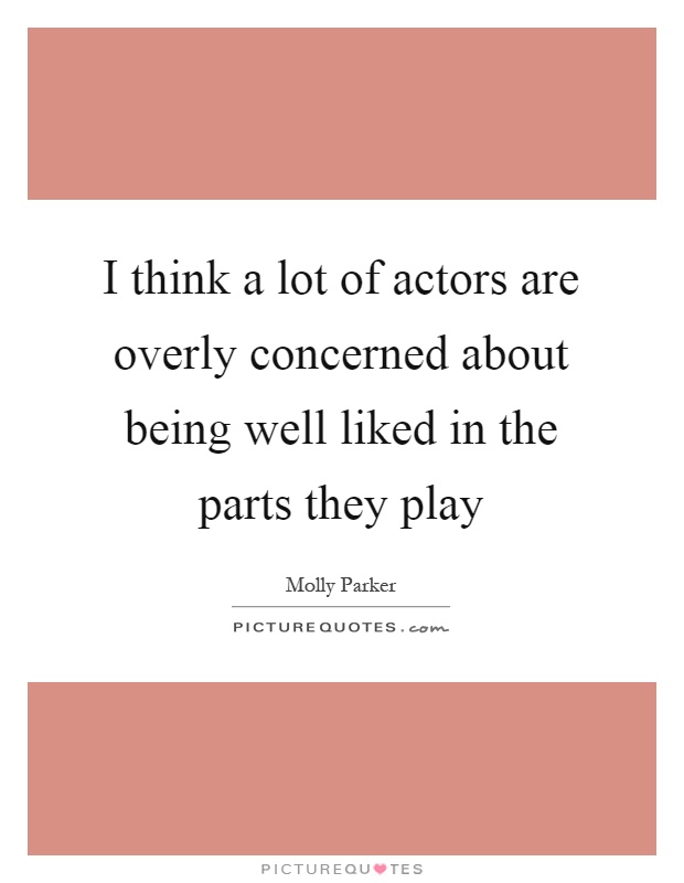 I think a lot of actors are overly concerned about being well liked in the parts they play Picture Quote #1