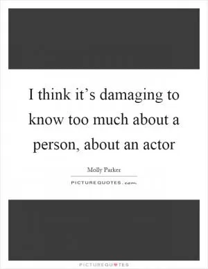I think it’s damaging to know too much about a person, about an actor Picture Quote #1