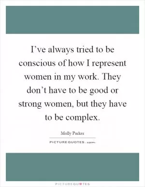 I’ve always tried to be conscious of how I represent women in my work. They don’t have to be good or strong women, but they have to be complex Picture Quote #1