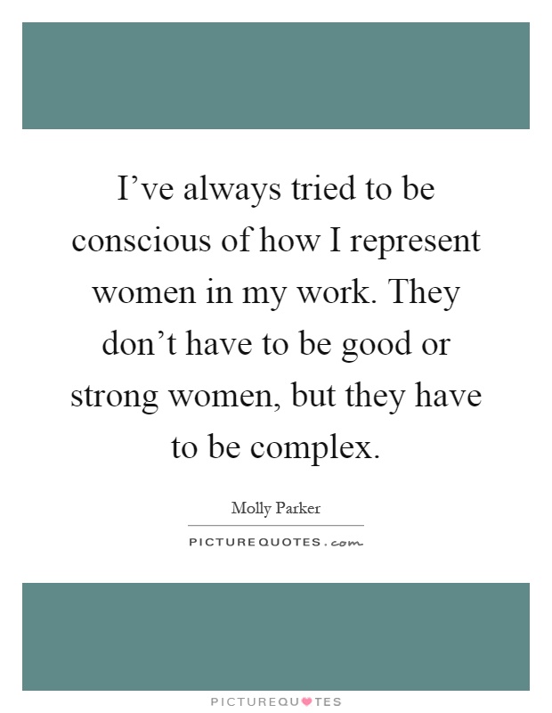 I've always tried to be conscious of how I represent women in my work. They don't have to be good or strong women, but they have to be complex Picture Quote #1