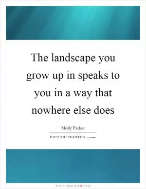 The landscape you grow up in speaks to you in a way that nowhere else does Picture Quote #1
