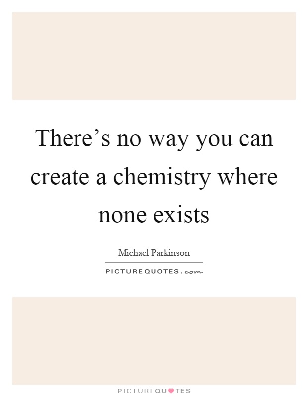 There's no way you can create a chemistry where none exists Picture Quote #1