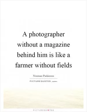 A photographer without a magazine behind him is like a farmer without fields Picture Quote #1