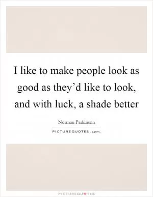 I like to make people look as good as they’d like to look, and with luck, a shade better Picture Quote #1