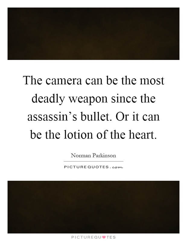 The camera can be the most deadly weapon since the assassin's bullet. Or it can be the lotion of the heart Picture Quote #1