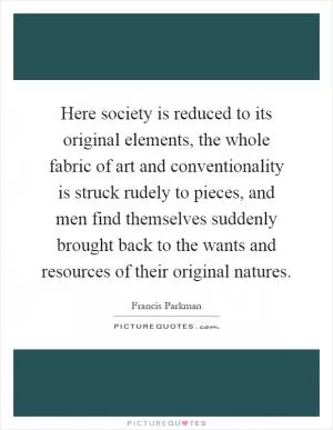 Here society is reduced to its original elements, the whole fabric of art and conventionality is struck rudely to pieces, and men find themselves suddenly brought back to the wants and resources of their original natures Picture Quote #1