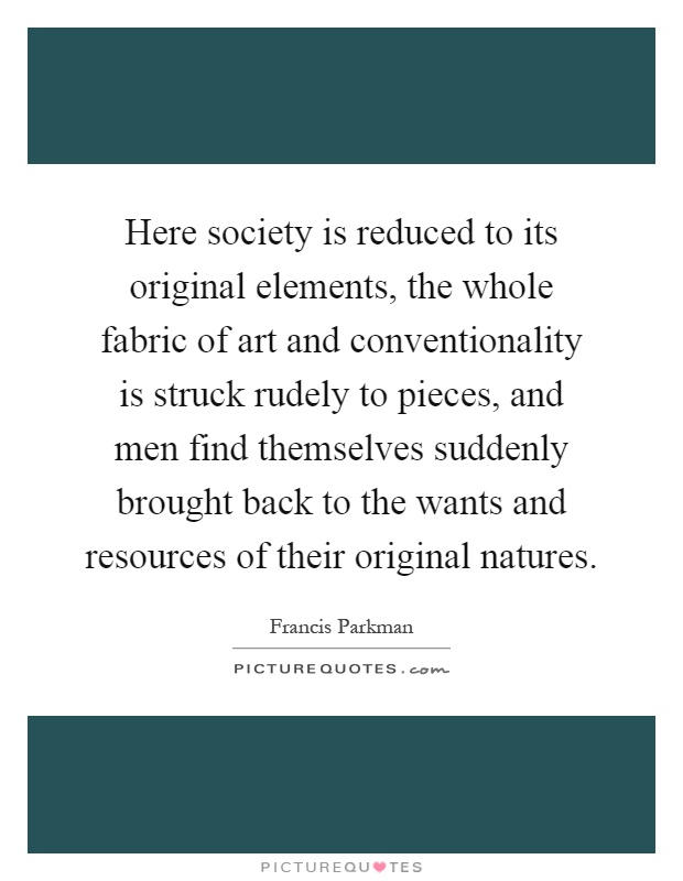 Here society is reduced to its original elements, the whole fabric of art and conventionality is struck rudely to pieces, and men find themselves suddenly brought back to the wants and resources of their original natures Picture Quote #1