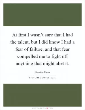 At first I wasn’t sure that I had the talent, but I did know I had a fear of failure, and that fear compelled me to fight off anything that might abet it Picture Quote #1