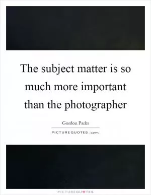The subject matter is so much more important than the photographer Picture Quote #1