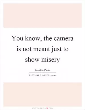 You know, the camera is not meant just to show misery Picture Quote #1