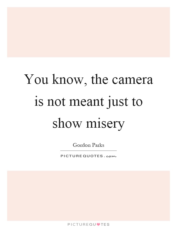 You know, the camera is not meant just to show misery Picture Quote #1