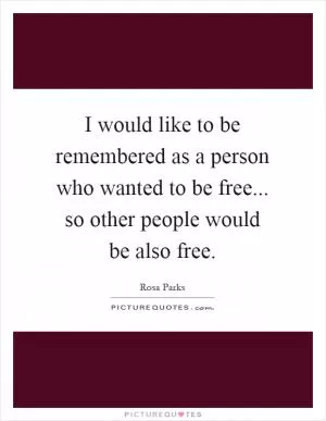 I would like to be remembered as a person who wanted to be free... so other people would be also free Picture Quote #1