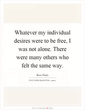 Whatever my individual desires were to be free, I was not alone. There were many others who felt the same way Picture Quote #1