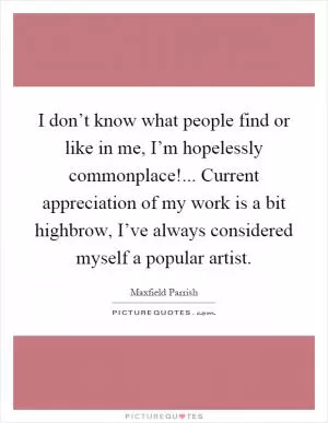 I don’t know what people find or like in me, I’m hopelessly commonplace!... Current appreciation of my work is a bit highbrow, I’ve always considered myself a popular artist Picture Quote #1