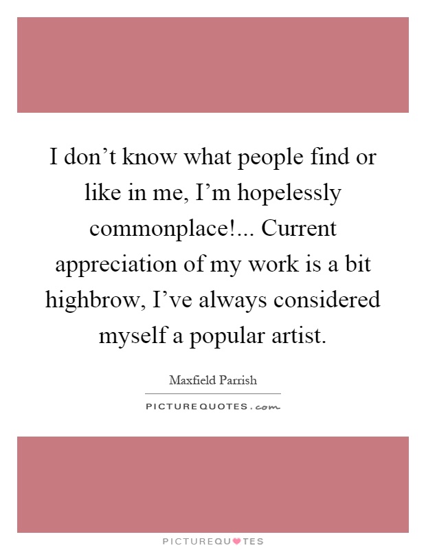 I don't know what people find or like in me, I'm hopelessly commonplace!... Current appreciation of my work is a bit highbrow, I've always considered myself a popular artist Picture Quote #1