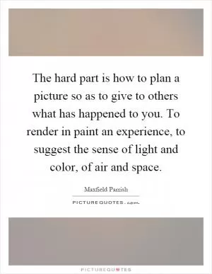 The hard part is how to plan a picture so as to give to others what has happened to you. To render in paint an experience, to suggest the sense of light and color, of air and space Picture Quote #1