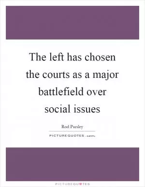 The left has chosen the courts as a major battlefield over social issues Picture Quote #1