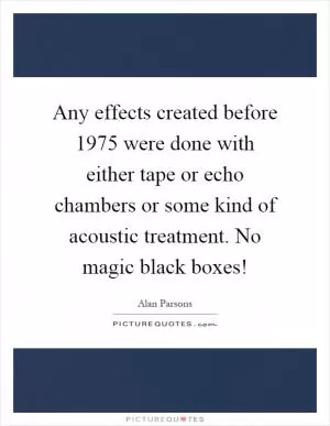 Any effects created before 1975 were done with either tape or echo chambers or some kind of acoustic treatment. No magic black boxes! Picture Quote #1