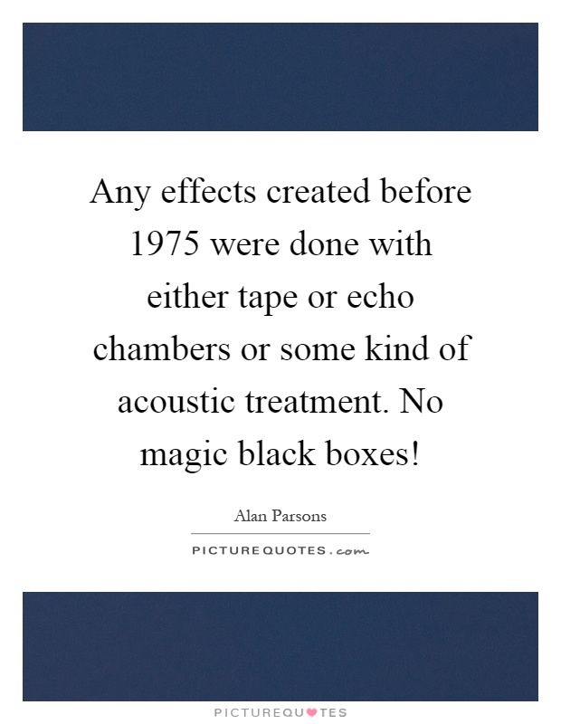 Any effects created before 1975 were done with either tape or echo chambers or some kind of acoustic treatment. No magic black boxes! Picture Quote #1