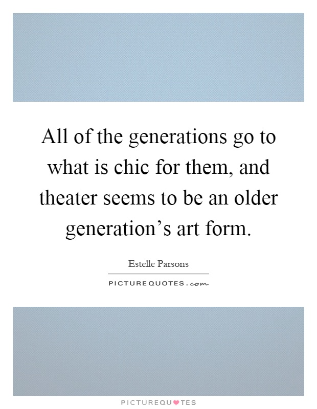 All of the generations go to what is chic for them, and theater seems to be an older generation's art form Picture Quote #1