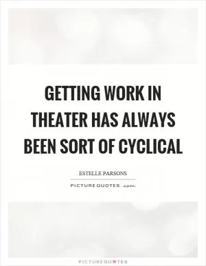 Getting work in theater has always been sort of cyclical Picture Quote #1