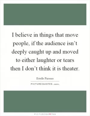 I believe in things that move people, if the audience isn’t deeply caught up and moved to either laughter or tears then I don’t think it is theater Picture Quote #1