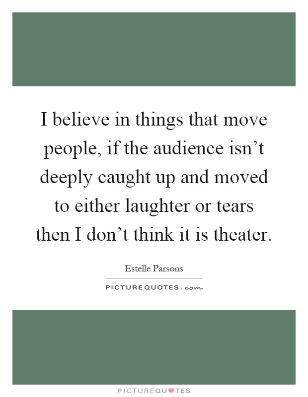I believe in things that move people, if the audience isn't deeply caught up and moved to either laughter or tears then I don't think it is theater Picture Quote #1