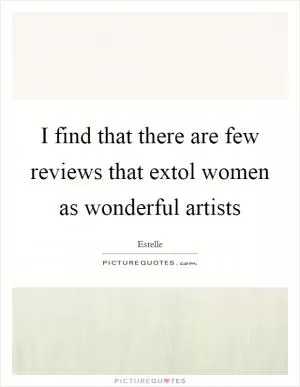 I find that there are few reviews that extol women as wonderful artists Picture Quote #1