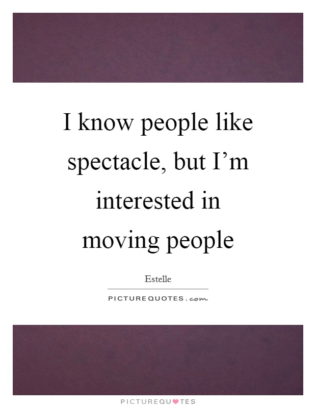 I know people like spectacle, but I'm interested in moving people Picture Quote #1