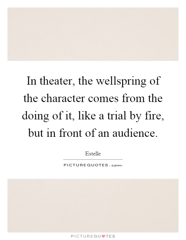 In theater, the wellspring of the character comes from the doing of it, like a trial by fire, but in front of an audience Picture Quote #1