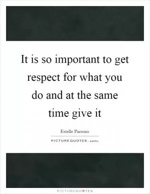 It is so important to get respect for what you do and at the same time give it Picture Quote #1