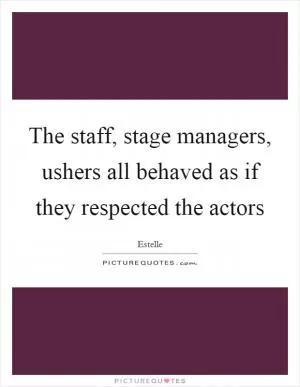 The staff, stage managers, ushers all behaved as if they respected the actors Picture Quote #1