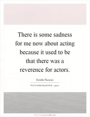 There is some sadness for me now about acting because it used to be that there was a reverence for actors Picture Quote #1