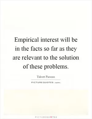 Empirical interest will be in the facts so far as they are relevant to the solution of these problems Picture Quote #1