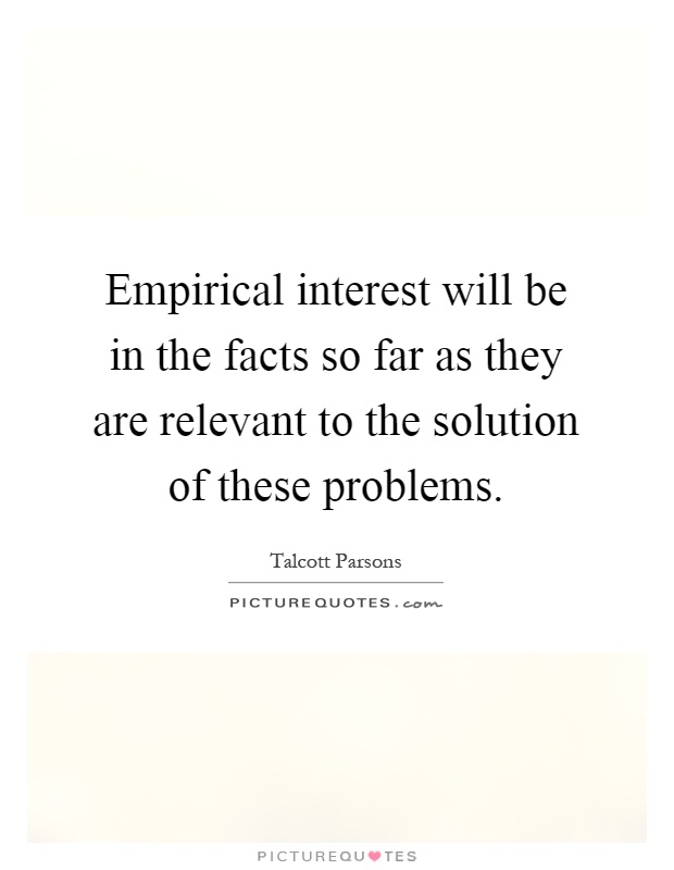 Empirical interest will be in the facts so far as they are relevant to the solution of these problems Picture Quote #1