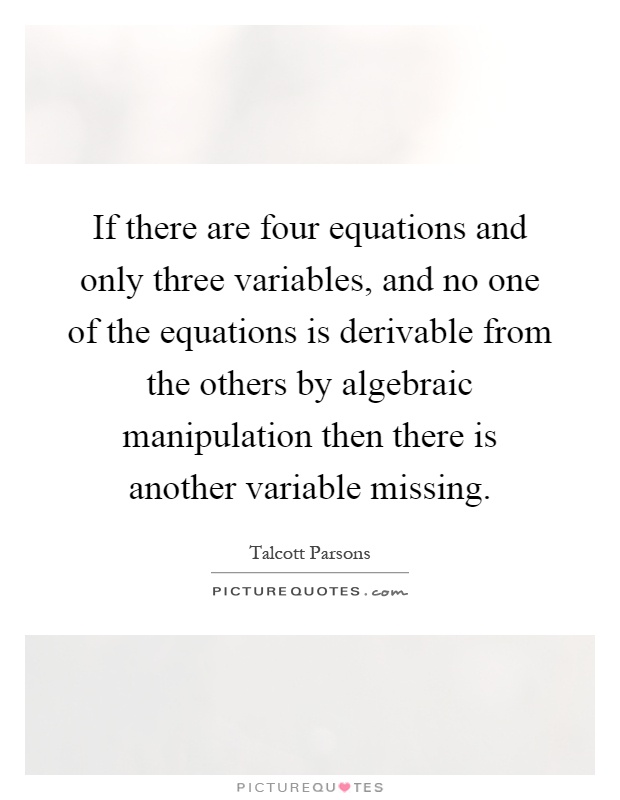 If there are four equations and only three variables, and no one of the equations is derivable from the others by algebraic manipulation then there is another variable missing Picture Quote #1