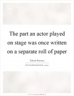 The part an actor played on stage was once written on a separate roll of paper Picture Quote #1